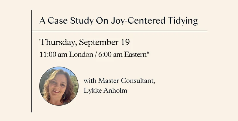A Case Study On Joy-Centered Tidying with Master Consultant, Lykke Anholm (Thursday, September 19, 11:00 am London / 6:00 am Eastern*)