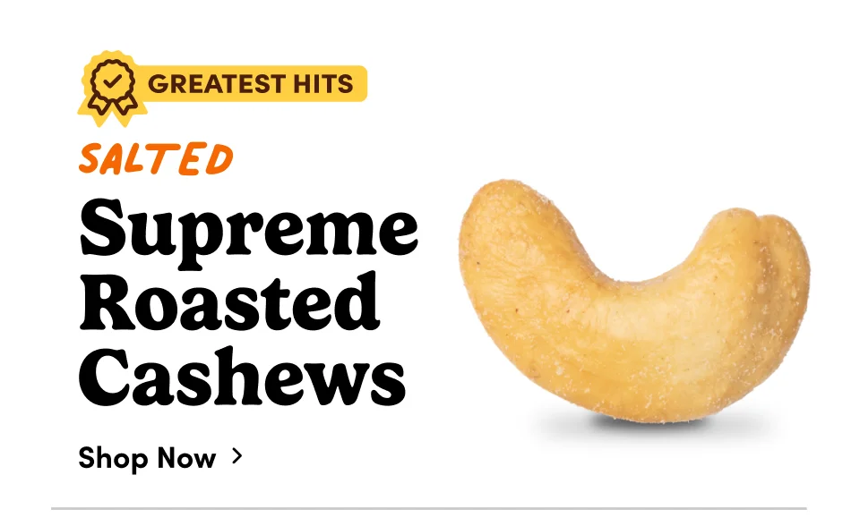 Salted Supreme Roasted Cashews; Shop now Salted Supreme Roasted Cashews; Shop now