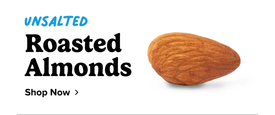 Unsalted Roasted Almonds; Shop now Unsalted Roasted Almonds; Shop now