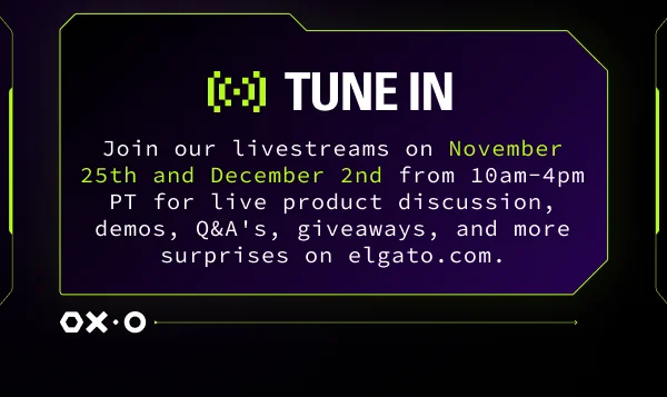 Join our livestreams on November 25th and December 2nd from 10am–4pm PT for live product discussion, demos, Q&A's, giveaways, and more surprises on elgato.com.