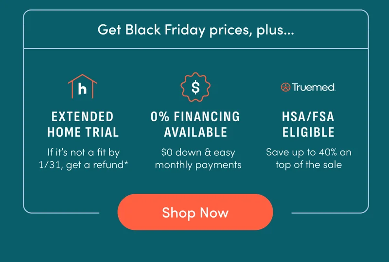 Get Black Friday prices, plus... Extended Home Trial. 0% financing available. HSA/FSA Eligible. Shop Now.