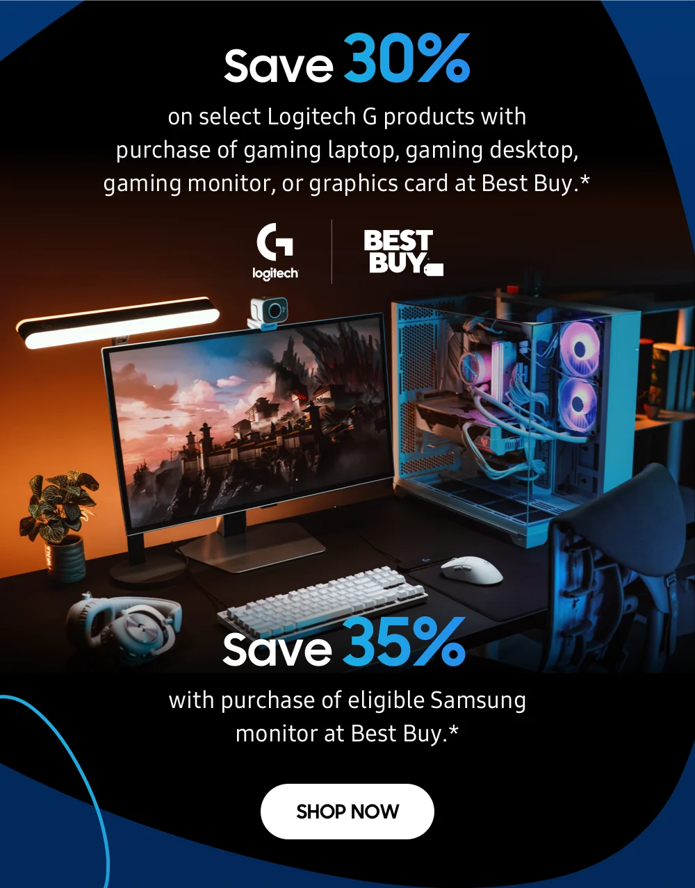 Save 30% on select Logitech G products with purchase of gaming laptop, gaming desktop, gaming monitor, or graphics card at Best Buy.* - Save 35% with purchase of eligible Samsung monitor at Best Buy.* - SHOP NOW
