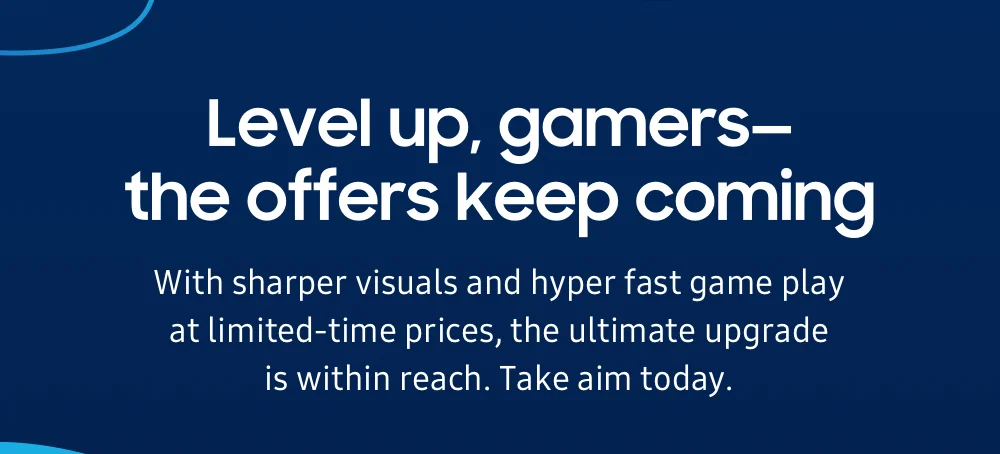 Level up, gamers—the offers keep coming - With sharper visuals and hyper fast game play at limited-time prices, the ultimate upgrade is within reach. Take aim today.