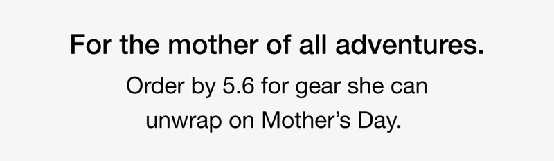 For the mother of all adventures. Order by 5.6 for gear she can unwrap on Mother's Day.