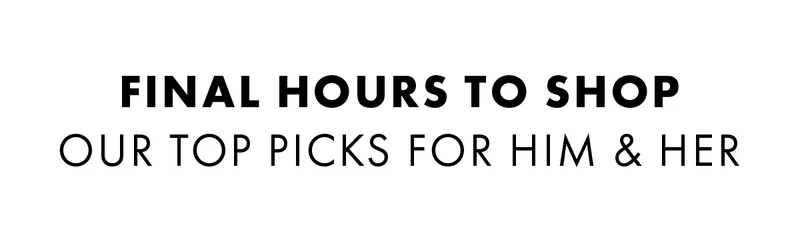Final Hours To Shop Our Top Picks For Him & Her
