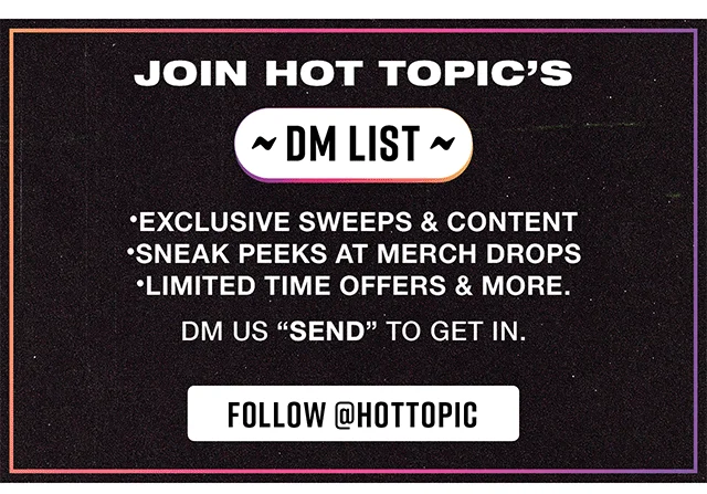 Join Hot Topic's DM List. Exclusive Sweeps And Content, Sneak Peeks At Merch Drops, Limited Time Offers And More. DM Us Send To Get In. Follow hottopic