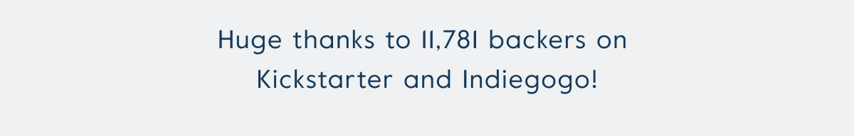 Huge thanks to 11,781 backers on  Kickstarter and Indiegogo!