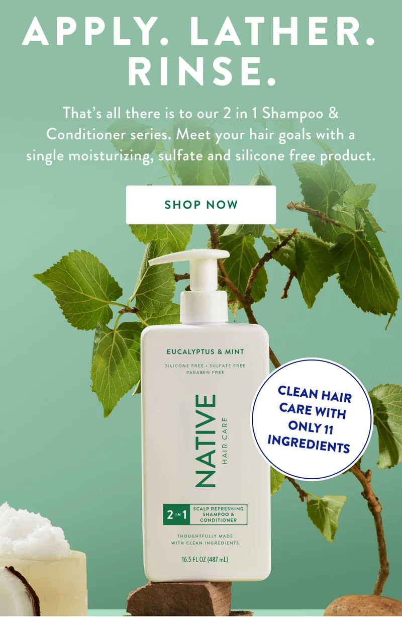 APPLY. LATHER. RINSE. | That's all there is to our 2 in 1 Shampoo & Conditioner series. Meet your hair goals with a single moisturizing, sulfate and silicone free product. | SHOP NOW | CLEAN HAIR CARE WITH ONLY 11 INGREDIENTS