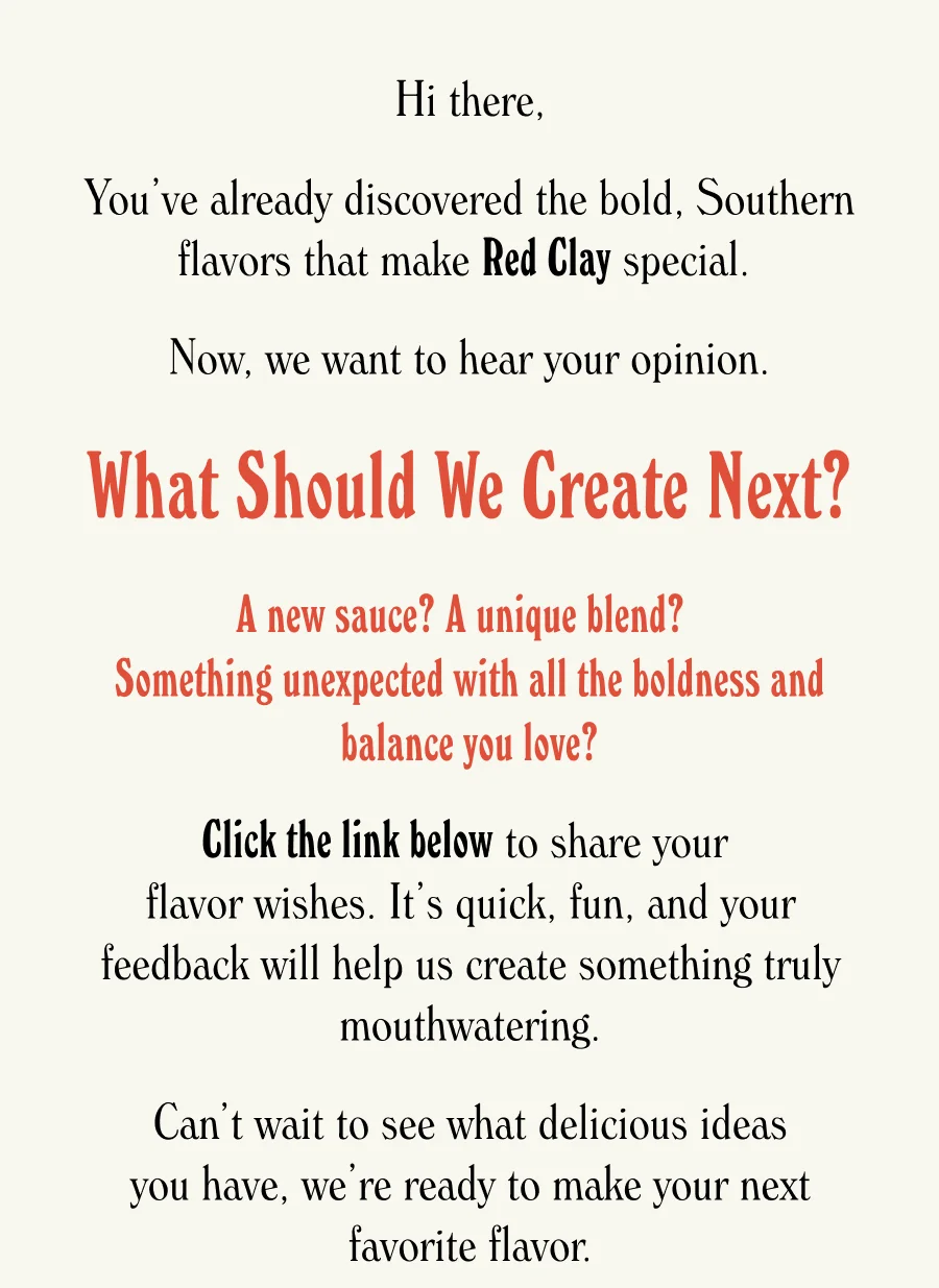 A new sauce? A unique blend?  Something unexpected with all the boldness and balance you love?