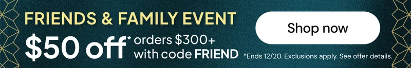 Friends & Family Event $50 off* orders $300+ with code FRIEND *Ends 12/20. Exclusions apply. See offer details.