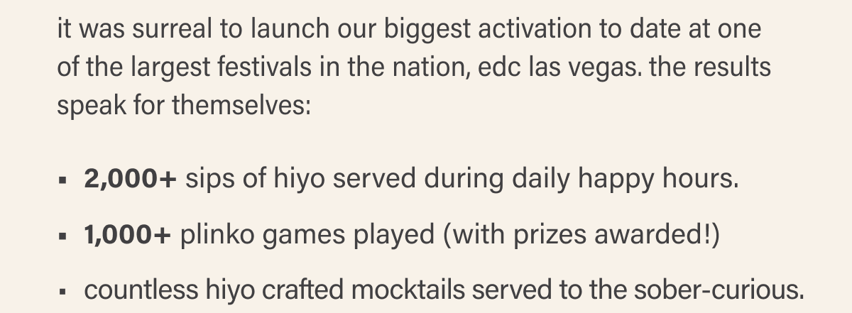 2,000+ sips of hiyo served during daily happy hours. 1,000+ plinko games played (with prizes awarded!) countless hiyo crafted mocktails served to the sober-curious. 3 nights filled with memorable moments, including fireworks + drone shows.
