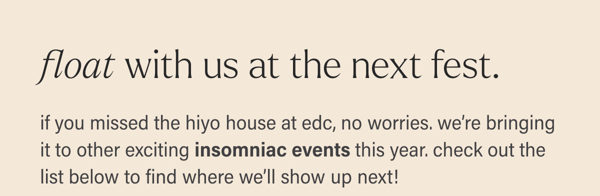 float with us at the next fest. if you missed the hiyo house at edc, no worries. we’re bringing it to other exciting insomniac events this year. check out the list below to find where we’ll show up next!