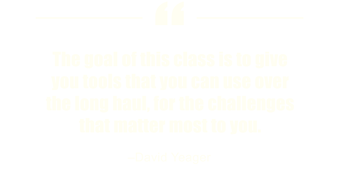 The goal of this class is to give you tools that you can use over the long haul, for the challenges that matter most to you. –David Yeager