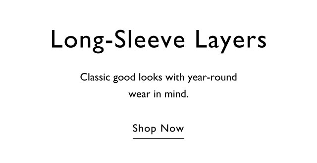 Long-sleeve layers Classic good looks with year-round wear in mind. Shop now