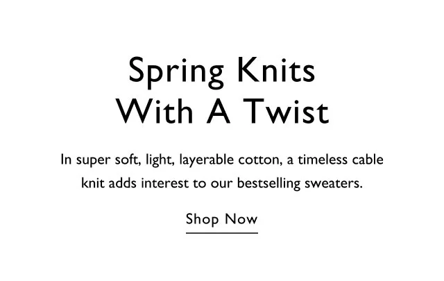 Spring knits with a twist In suer soft, light, layerable cotton, a timeless cable knit adds interest to our bestselling sweaters. Shop now