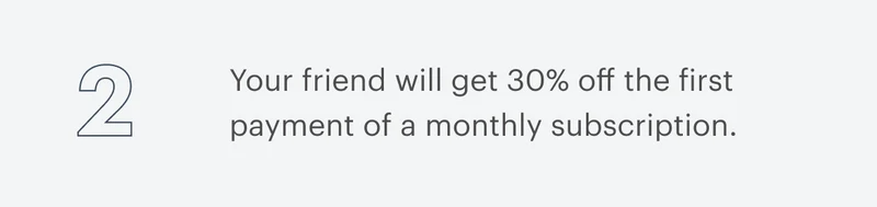 2 | Your friend will get 30% off the first payment of a monthly subscription.