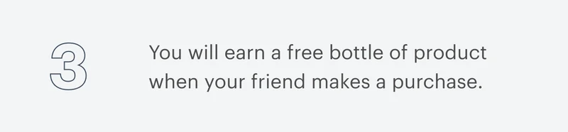 3 | You will earn a free bottle of product when your friend makes a purchase.