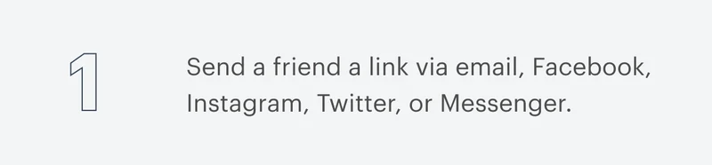 1 | Send a friend a link via email, Facebook, Instagram, Twitter, or Messenger.