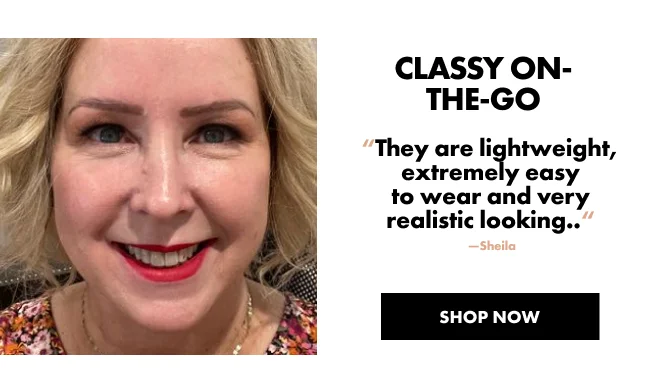 CLASSY ON-THE-GO “They are lightweight, extremely easy to wear and very realistic looking..“ &nbsp;—Sheila