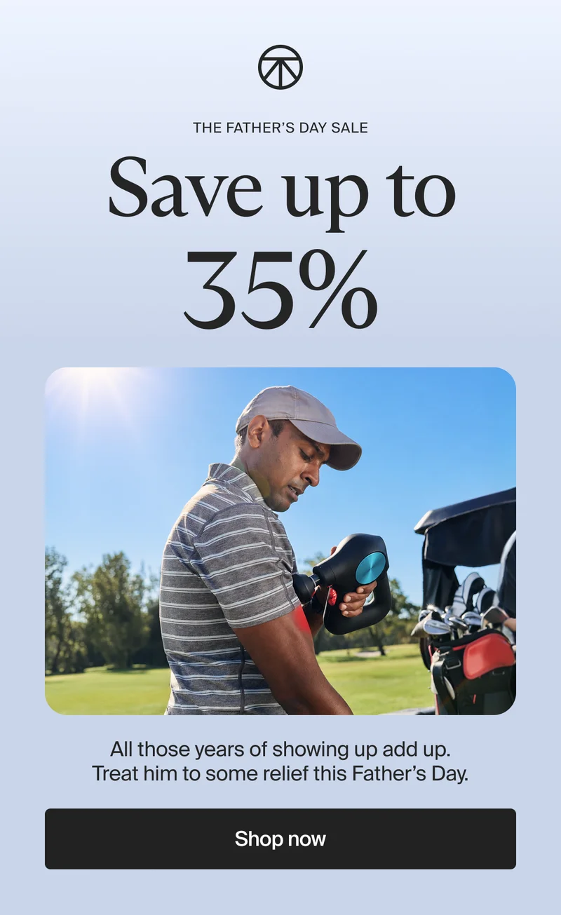 the Father's Day Sale | Save up to 35% | All those years of showing up add up. Treat him to some relief this Father’s Day. | Shop now