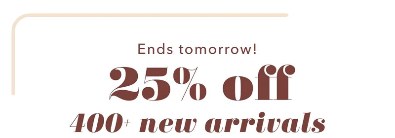 Ends tomorrow! 25% off 400+ new arrivals