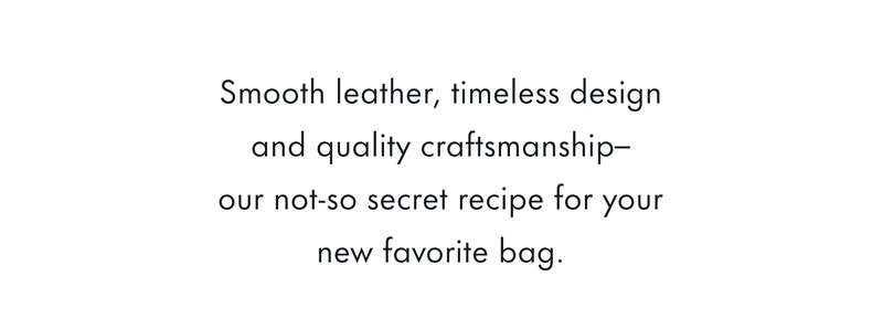 Smooth leather, timeless design and quality craftsmanship - our not-so secret recipe for your new favorite bag.