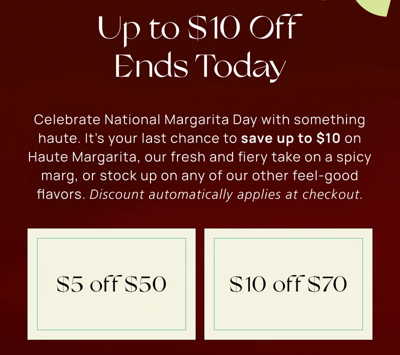 Up to $10 Off Ends Today | Celebrate National Margarita Day with something haute. It’s your last chance to save up to $10 on Haute Margarita, our fresh and fiery take on a spicy marg, or stock up on any of our other feel-good flavors. Discount automatically applies at checkout.