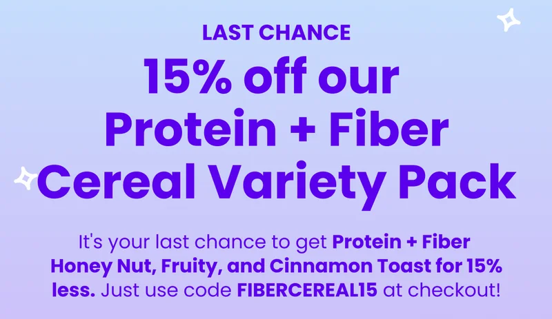15% off our Protein + Fiber Cereal