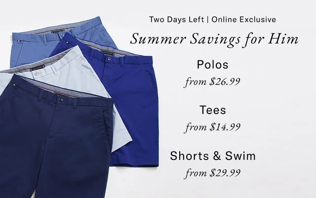 Two days left | Online exclusive                                            Summer savings for him                                            Polos from $26.99                                            Tees from $14.99                                            Shorts & swim from $29.99