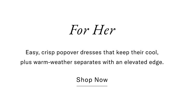 For Her Easy, crisp popover dresses that keep their cool, plus warm-weather separates with an elevated edge. Shop Now
