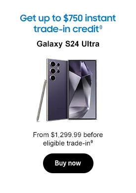Get up to $750 instant trade-in creditθ Galaxy S24 Ultra From $1,299.99 before eligible trade-inθ Buy now