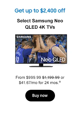 Get up to $2,400 off
Select Samsung Neo QLED 4K TVs From $999.99 $1,199.99 or $41.67/mo for 24 mos.⊕ Buy now