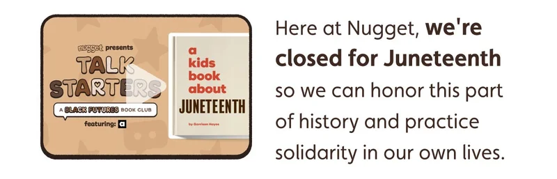 Here at Nugget, we're closed for Juneteenth so we can honor this part of history and practice solidarity in our own lives. Here's what we're watching and what we're reading today.