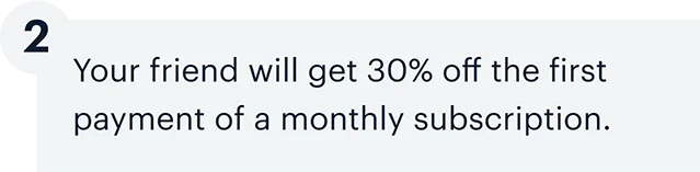 2 | Your friend will get 30% off the first payment of a monthly subscription.