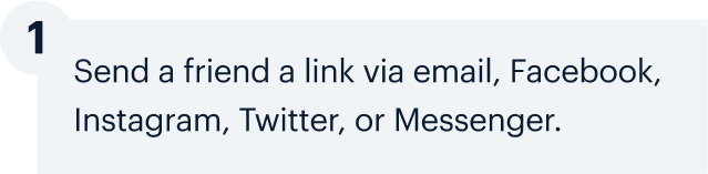 1 | Send a friend a link via email, Facebook, Instagram, Twitter, or Messenger.