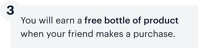 3 | You will earn a free bottle of product when your friend makes a purchase.