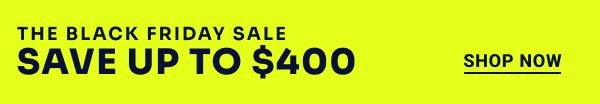 The Black Friday Sale. Save up to $400. Shop Now