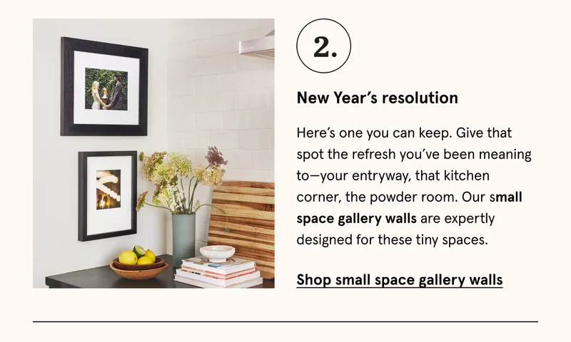 Here’s one you can keep. Give that spot the refresh you’ve been meaning to—your entryway, that kitchen corner, the powder room. Our small space gallery walls are expertly designed for these tiny spaces. Shop small space gallery walls.