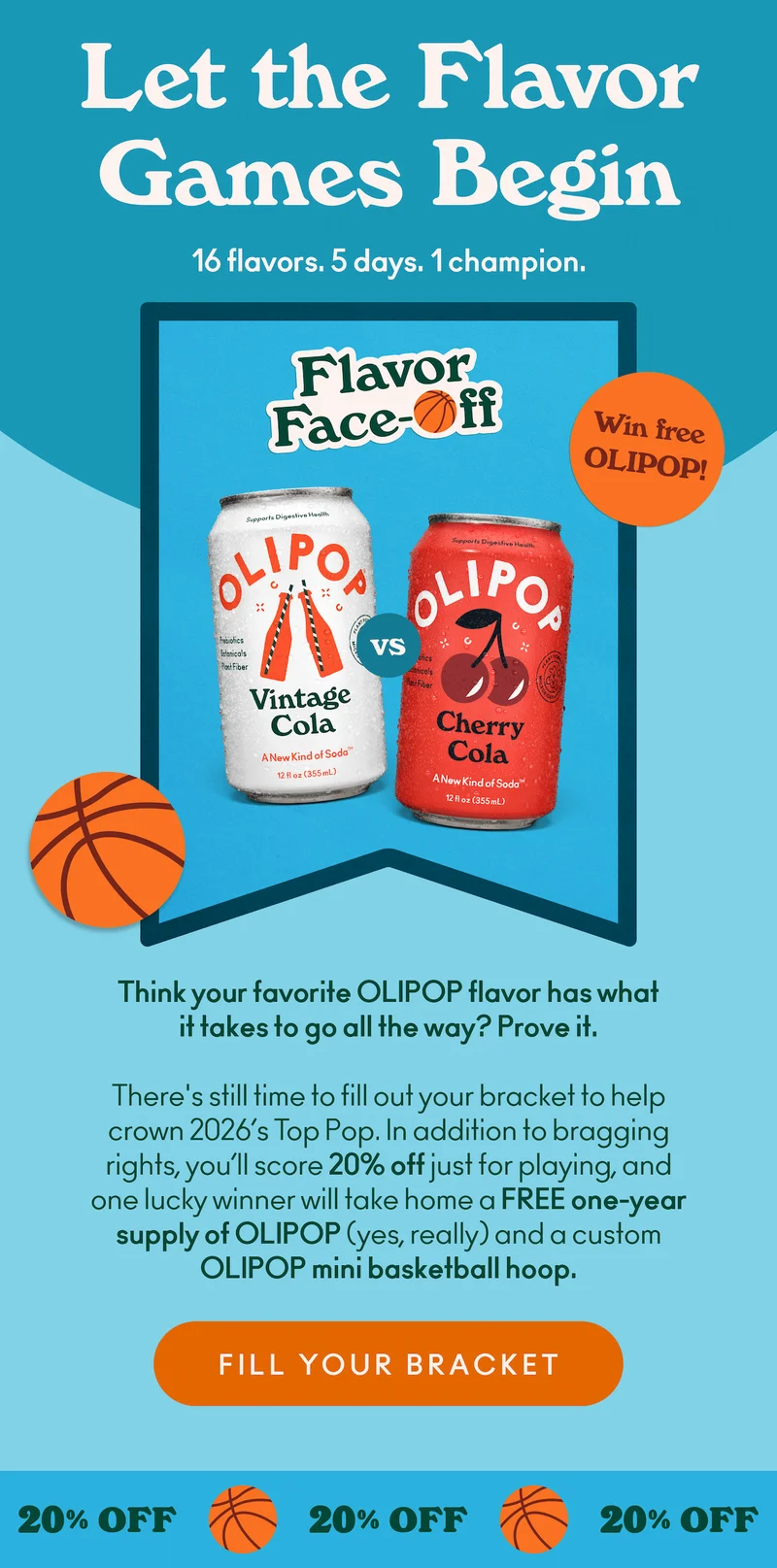 Think your favorite OLIPOP flavor has what it takes to go all the way? Prove it. There's still time to fill out your bracket to help crown 2026’s Top Pop. In addition to bragging rights, you’ll score 20% off just for playing, and one lucky winner will take home a FREE one-year supply of OLIPOP (yes, really) and a custom OLIPOP mini basketball hoop.