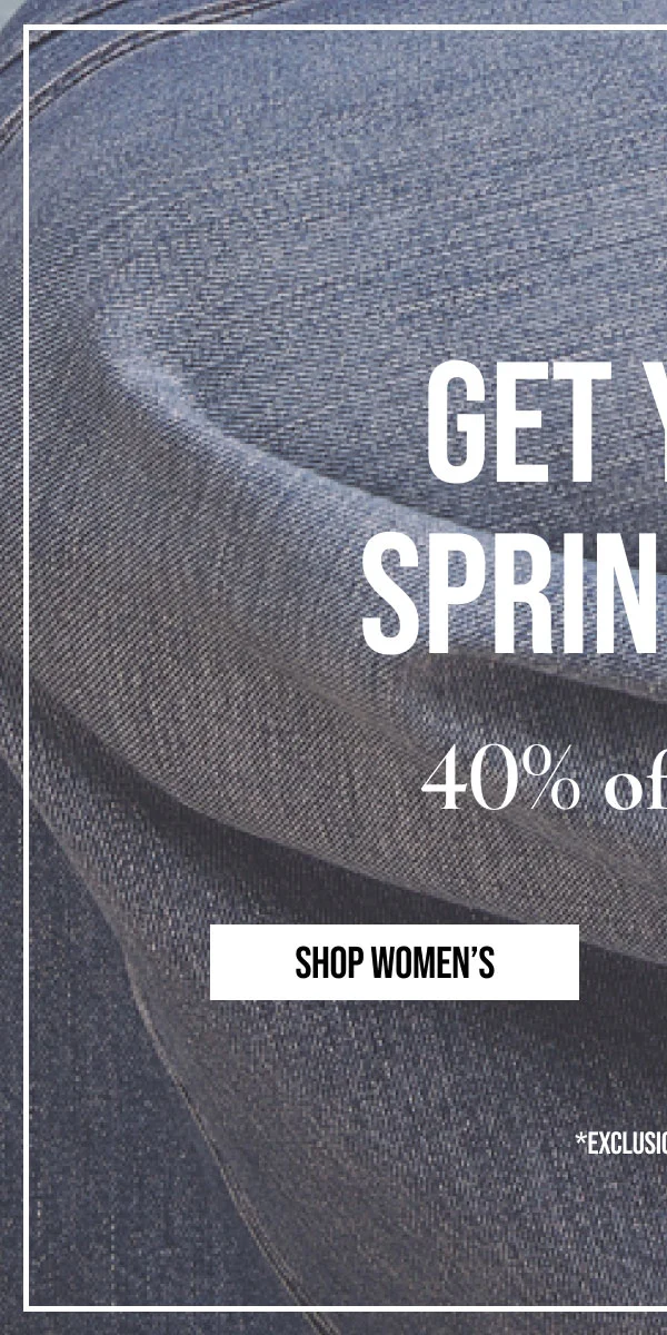 GET YOUR SPRING FITS | 40% off denim | SHOP WOMEN'S | *EXCLUSIONS APPLY.