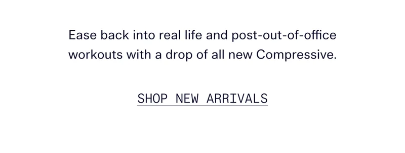 Ease back into real life and post-out-of-office workouts with a drop of all new Compressive.   |   SHOP NEW ARRIVALS