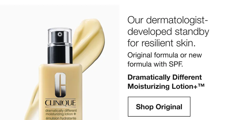 Our dermatologist-developed standby for resilient skin. Original formula or new formula with SPF. Dramatically Different Moisturizing Lotion+™ Shop Original