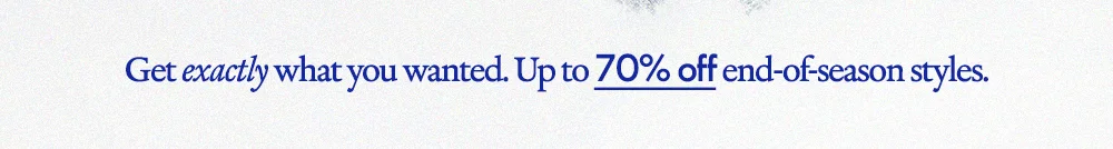 Get exactly what you wanted. Up to 70% off end-of-season styles.