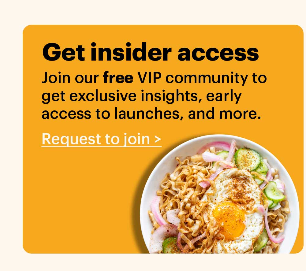 Get insider access. Join our free VIP community to get exclusive insights, early access to launches, and more. Request to join >