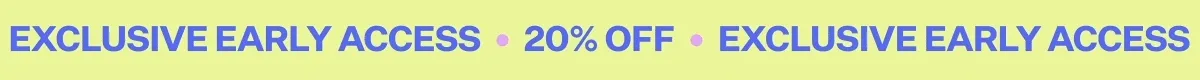 EXCLUSIVE EARLY ACCESS - 20% OFF