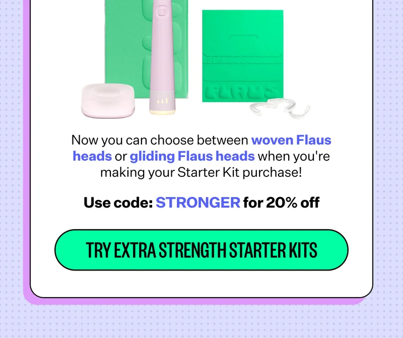 Now you can choose between woven Flaus heads or gliding Flaus heads when you're making your Starter Kit purchase! Use code: STRONGER for 20% off | TRY EXTRA STRENGTH STARTER KITS