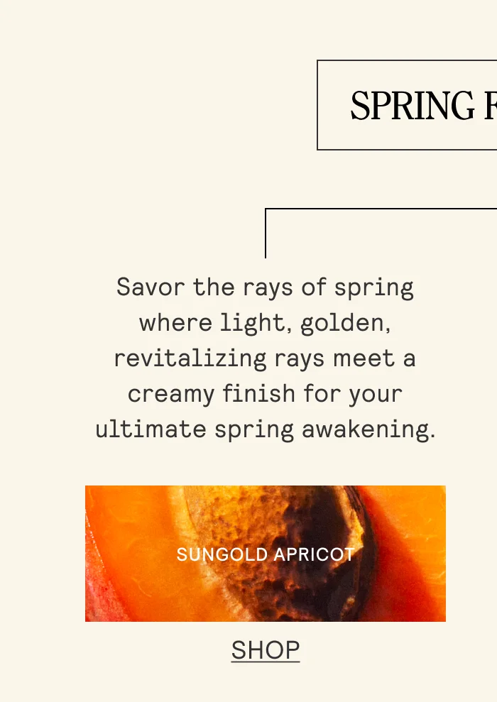Savor the rays of spring where light, golden, revitalizing rays meet a creamy finish for your ultimate spring awakening. Shop Sungold Apricot.
