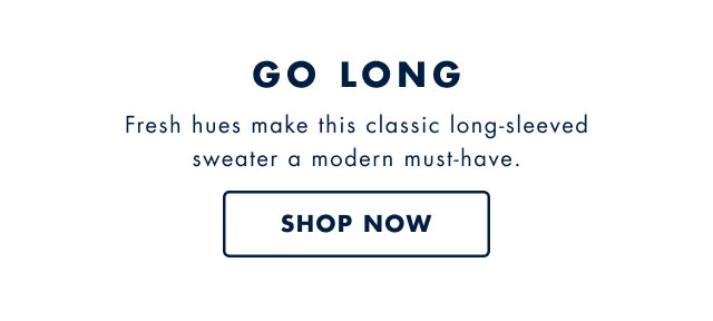 Go long                                            Fresh hues make this classic long-sleeved sweater a modern must-have. Shop now