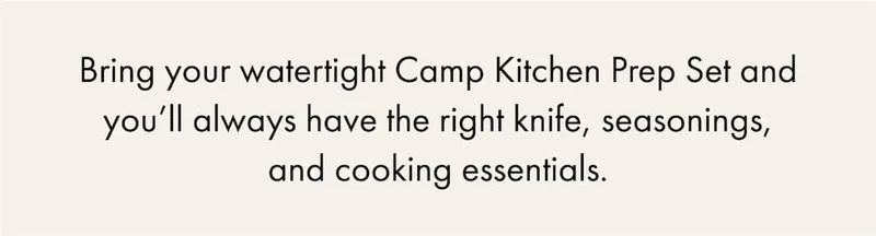 Bring your watertight Camp Kitchen Prep Set and you’ll always have the right knife, seasonings, and cooking essentials.