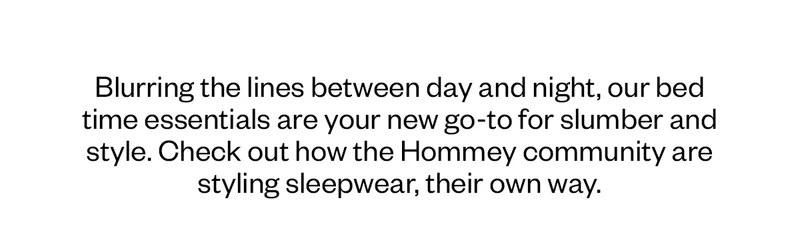 Blurring the lines between day and night, our bed time essentials are your new go-to for slumber and style. Check out how the Hommey community are styling sleepwear, their own way.